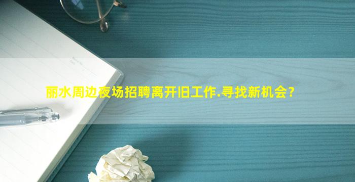 丽水周边夜场招聘离开旧工作.寻找新机会？