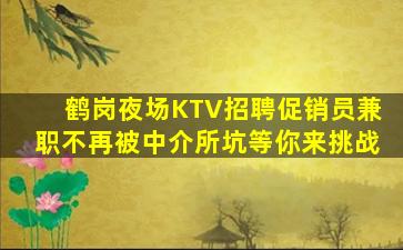 鹤岗夜场KTV招聘促销员兼职不再被中介所坑等你来挑战